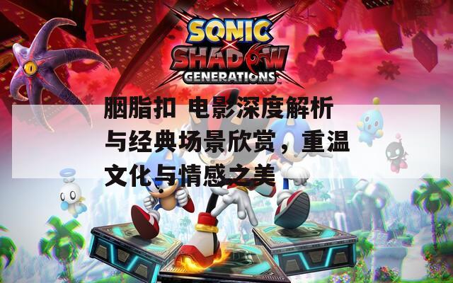 胭脂扣 电影深度解析与经典场景欣赏，重温文化与情感之美