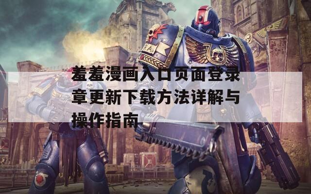 羞羞漫画入口页面登录章更新下载方法详解与操作指南