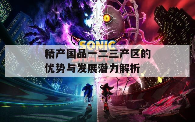 精产国品一二三产区的优势与发展潜力解析