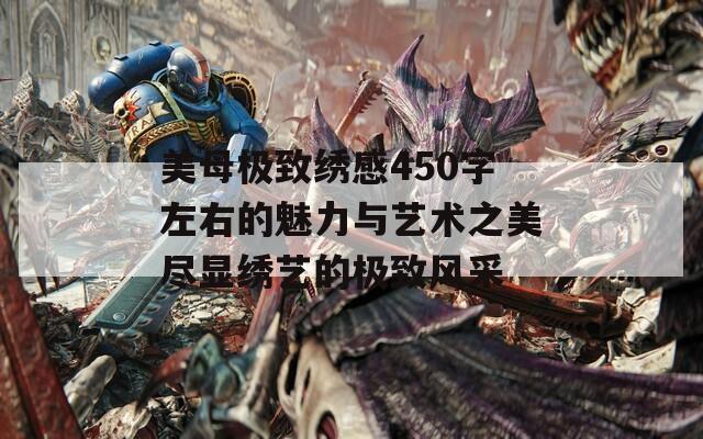 美母极致绣感450字左右的魅力与艺术之美尽显绣艺的极致风采