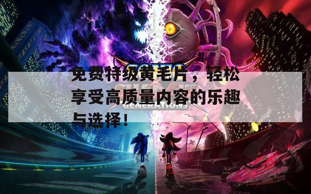免费特级黄毛片，轻松享受高质量内容的乐趣与选择！