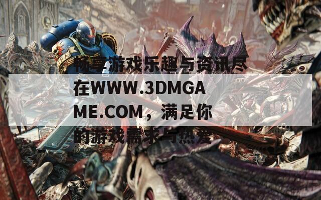 畅享游戏乐趣与资讯尽在WWW.3DMGAME.COM，满足你的游戏需求与热爱