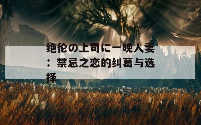 绝伦の上司に一晚人妻：禁忌之恋的纠葛与选择