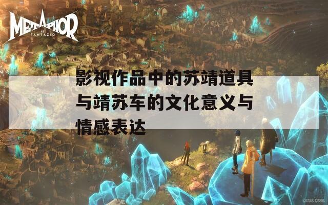 影视作品中的苏靖道具与靖苏车的文化意义与情感表达