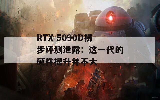 RTX 5090D初步评测泄露：这一代的硬件提升并不大