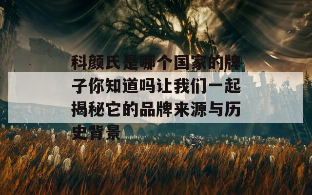 科颜氏是哪个国家的牌子你知道吗让我们一起揭秘它的品牌来源与历史背景