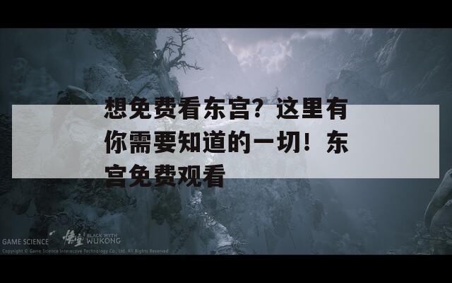 想免费看东宫？这里有你需要知道的一切！东宫免费观看