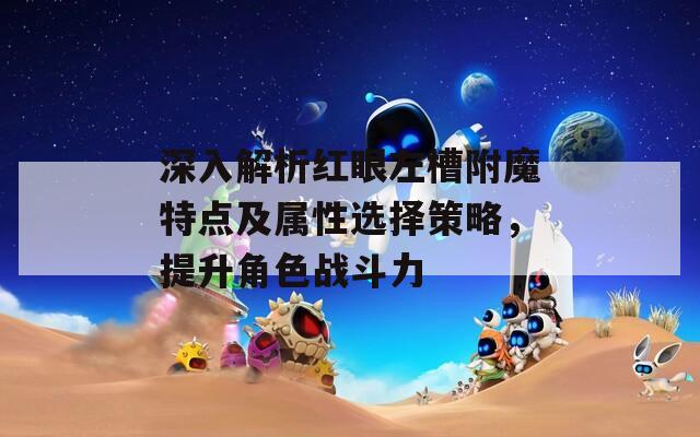 深入解析红眼左槽附魔特点及属性选择策略，提升角色战斗力