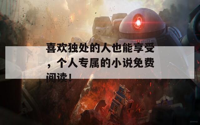 喜欢独处的人也能享受，个人专属的小说免费阅读！