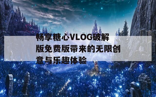 畅享糖心VLOG破解版免费版带来的无限创意与乐趣体验