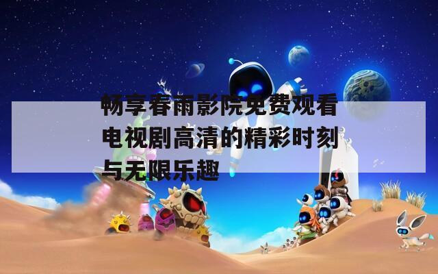畅享春雨影院免费观看电视剧高清的精彩时刻与无限乐趣