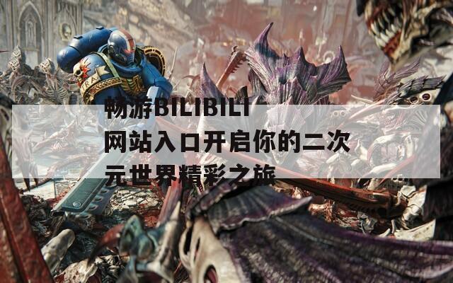 畅游BILIBILI网站入口开启你的二次元世界精彩之旅
