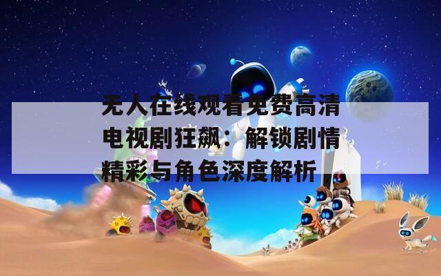 无人在线观看免费高清电视剧狂飙：解锁剧情精彩与角色深度解析