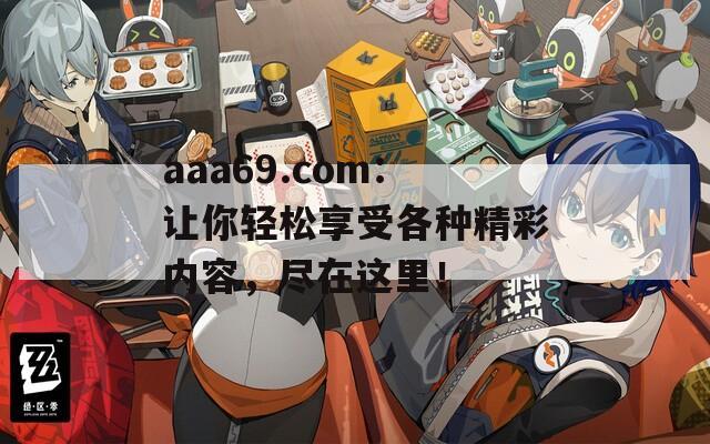 aaa69.com：让你轻松享受各种精彩内容，尽在这里！