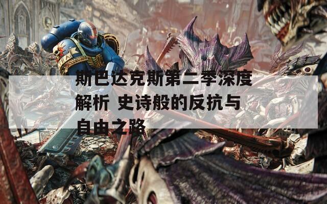 斯巴达克斯第二季深度解析 史诗般的反抗与自由之路