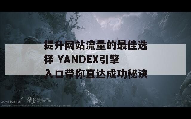 提升网站流量的最佳选择 YANDEX引擎入口带你直达成功秘诀