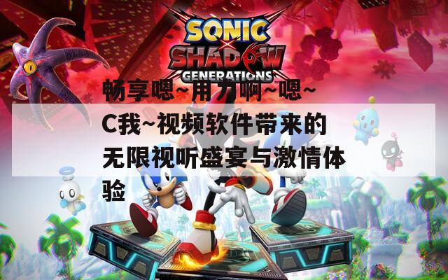 畅享嗯～用力啊～嗯～C我～视频软件带来的无限视听盛宴与激情体验