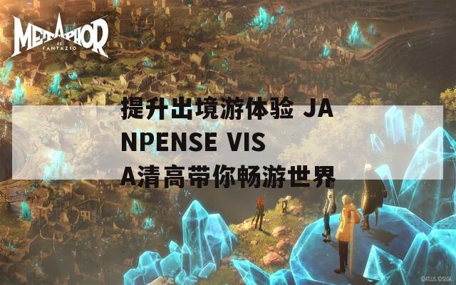 提升出境游体验 JANPENSE VISA清高带你畅游世界