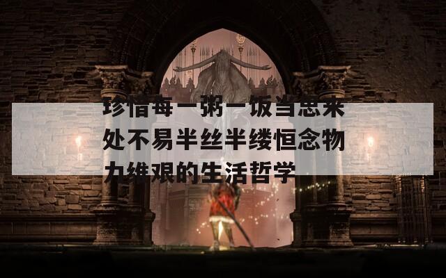 珍惜每一粥一饭当思来处不易半丝半缕恒念物力维艰的生活哲学