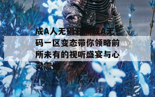 成A人无码亚洲成A无码一区变态带你领略前所未有的视听盛宴与心灵震撼