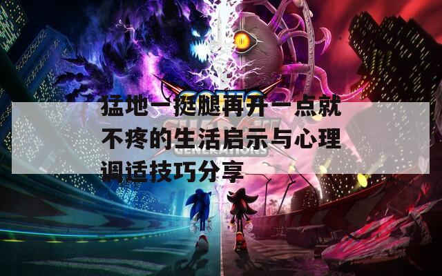 猛地一挺腿再开一点就不疼的生活启示与心理调适技巧分享