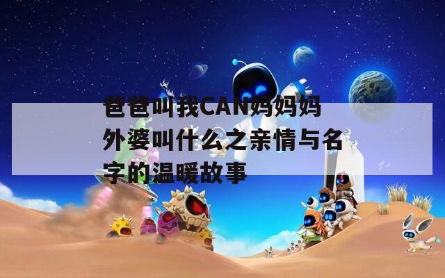 爸爸叫我CAN妈妈妈外婆叫什么之亲情与名字的温暖故事