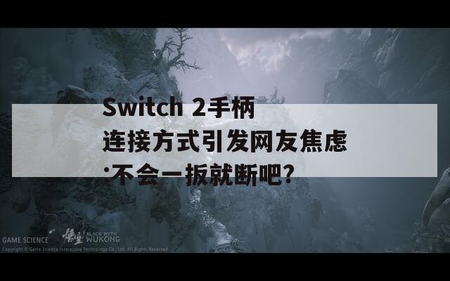 Switch 2手柄连接方式引发网友焦虑:不会一扳就断吧?