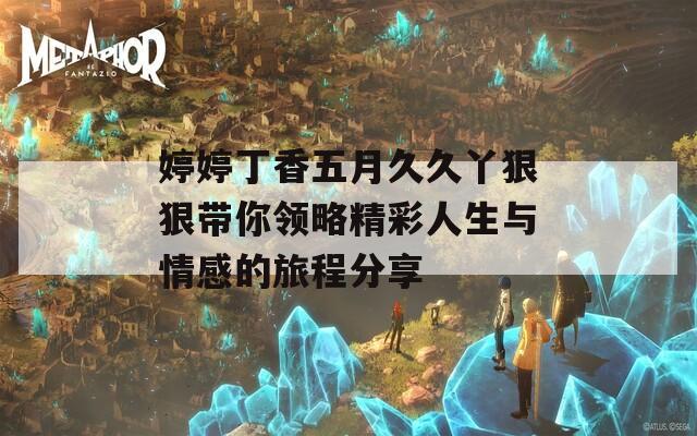婷婷丁香五月久久丫狠狠带你领略精彩人生与情感的旅程分享