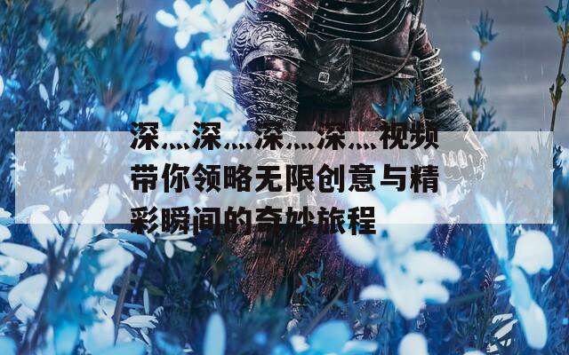深灬深灬深灬深灬视频带你领略无限创意与精彩瞬间的奇妙旅程