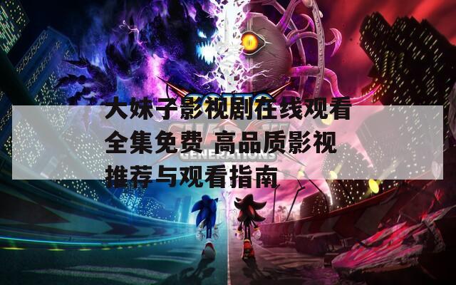 大妹子影视剧在线观看全集免费 高品质影视推荐与观看指南