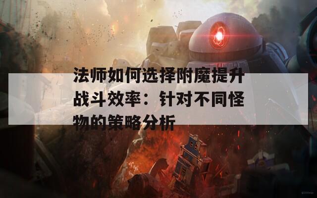 法师如何选择附魔提升战斗效率：针对不同怪物的策略分析