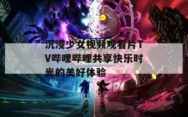 沉浸少女视频观看片TV哔哩哔哩共享快乐时光的美好体验