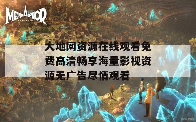 大地网资源在线观看免费高清畅享海量影视资源无广告尽情观看