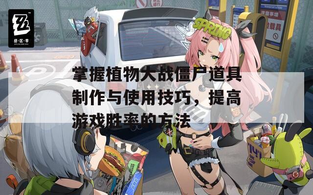 掌握植物大战僵尸道具制作与使用技巧，提高游戏胜率的方法