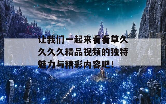 让我们一起来看看草久久久久精品视频的独特魅力与精彩内容吧！