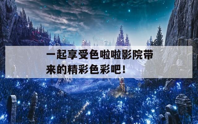 一起享受色啦啦影院带来的精彩色彩吧！