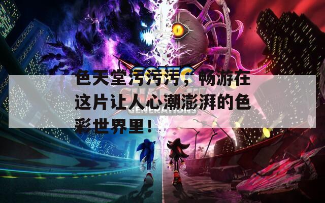 色天堂污污污，畅游在这片让人心潮澎湃的色彩世界里！
