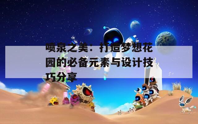 喷泉之美：打造梦想花园的必备元素与设计技巧分享