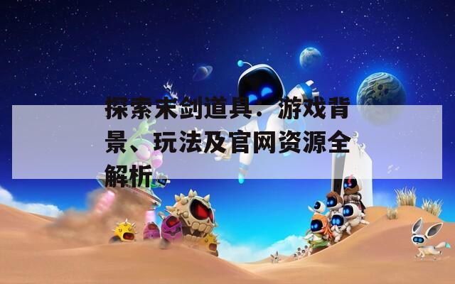 探索末剑道具：游戏背景、玩法及官网资源全解析