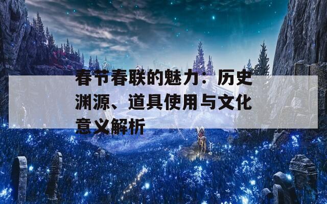 春节春联的魅力：历史渊源、道具使用与文化意义解析
