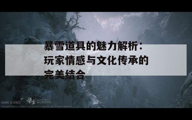 暴雪道具的魅力解析：玩家情感与文化传承的完美结合