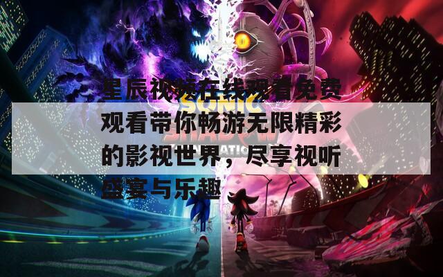 星辰视频在线观看免费观看带你畅游无限精彩的影视世界，尽享视听盛宴与乐趣