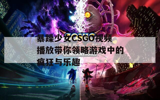 暴躁少女CSGO视频播放带你领略游戏中的疯狂与乐趣