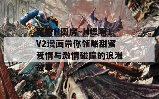 军婚H圆房～H嗯啊1V2漫画带你领略甜蜜爱情与激情碰撞的浪漫故事