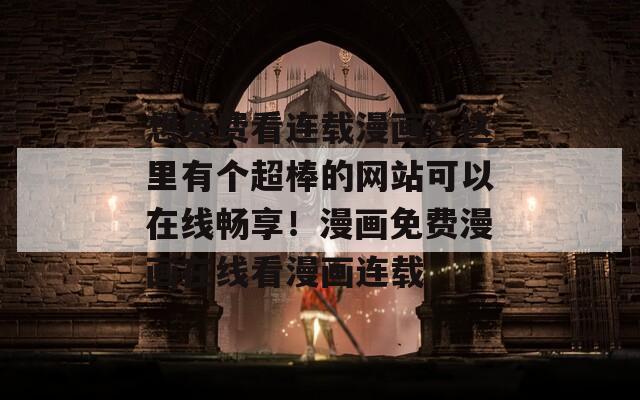 想免费看连载漫画？这里有个超棒的网站可以在线畅享！漫画免费漫画在线看漫画连载