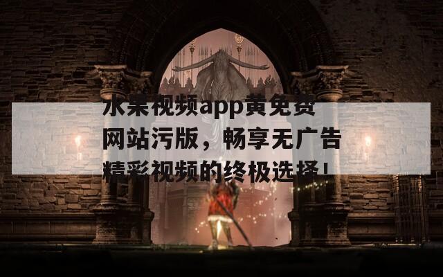 水果视频app黄免费网站污版，畅享无广告精彩视频的终极选择！