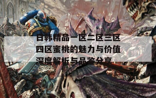日韩精品一区二区三区四区蜜桃的魅力与价值深度解析与品鉴分享