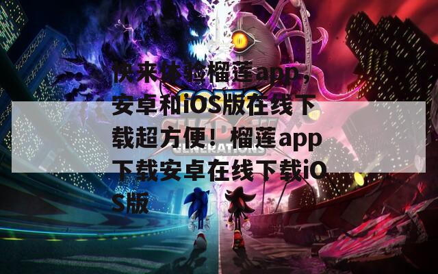 快来体验榴莲app，安卓和iOS版在线下载超方便！榴莲app下载安卓在线下载iOS版