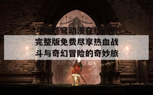 斗破苍穹动漫在线观看完整版免费尽享热血战斗与奇幻冒险的奇妙旅程