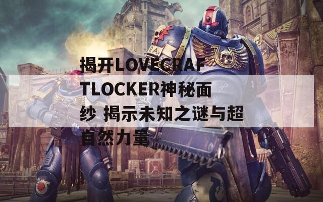 揭开LOVECRAFTLOCKER神秘面纱 揭示未知之谜与超自然力量